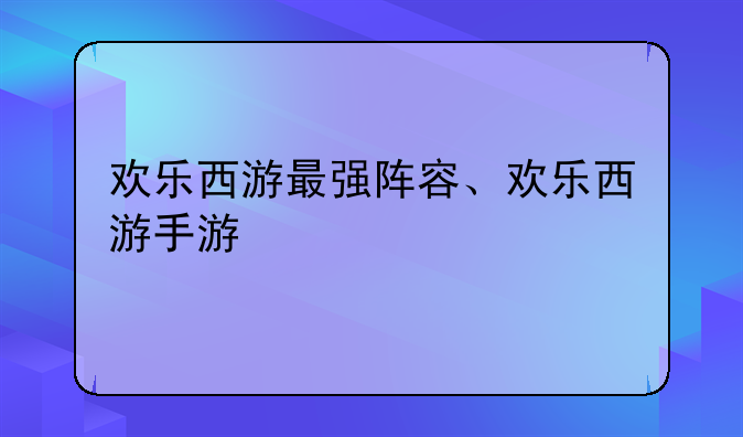 欢乐西游最强阵容、欢乐西游手游