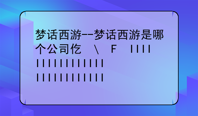 梦话西游--梦话西游是哪个公司代理的