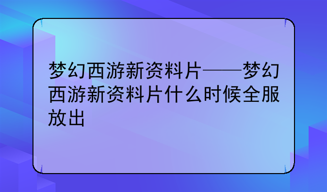 梦幻西游新资料片——梦幻西游新资料片什么时候全服放出