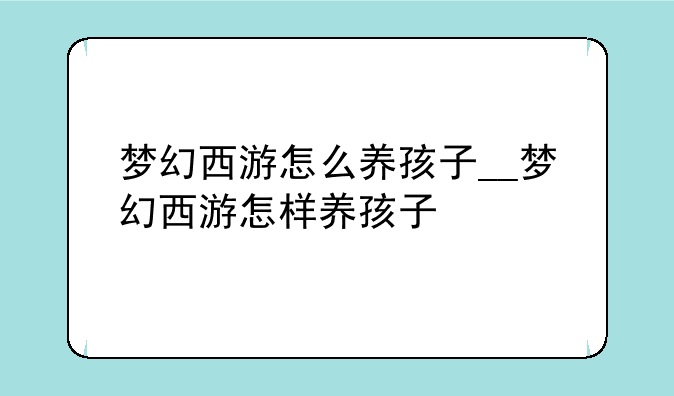 梦幻西游怎么养孩子__梦幻西游怎样养孩子