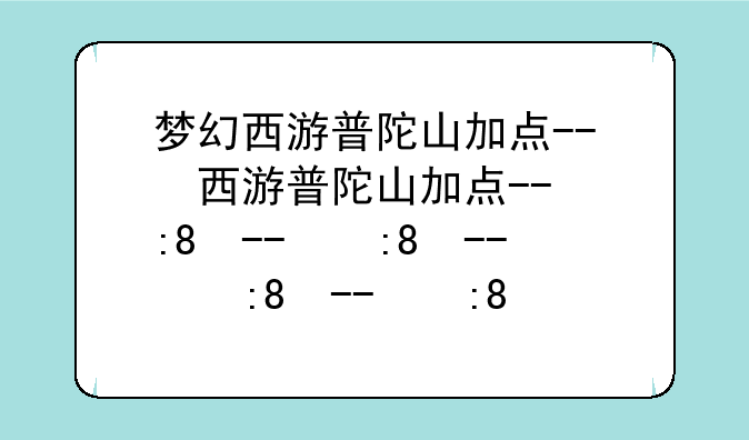 梦幻西游普陀山加点--梦幻西游普陀山加点和宝石