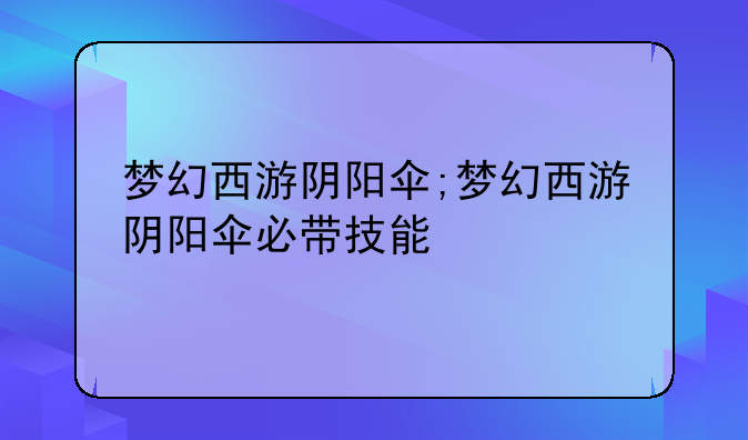 梦幻西游阴阳伞;梦幻西游阴阳伞必带技能
