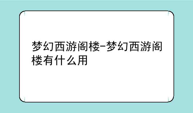 梦幻西游阁楼-梦幻西游阁楼有什么用