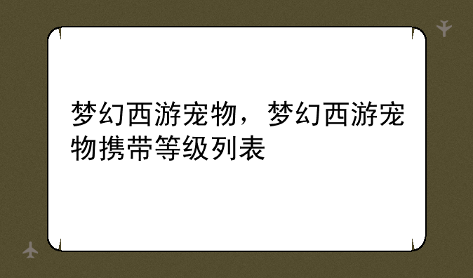 梦幻西游宠物，梦幻西游宠物携带等级列表