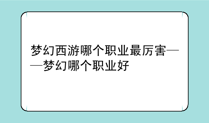 梦幻西游哪个职业最厉害——梦幻哪个职业好