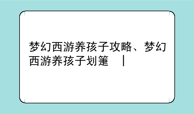 梦幻西游养孩子攻略、梦幻西游养孩子划算吗