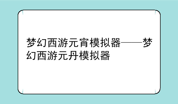 梦幻西游元宵模拟器——梦幻西游元丹模拟器