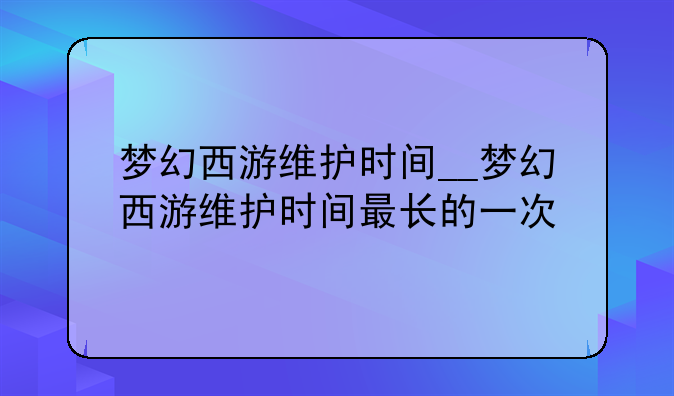 梦幻西游维护时间__梦幻西游维护时间最长的一次