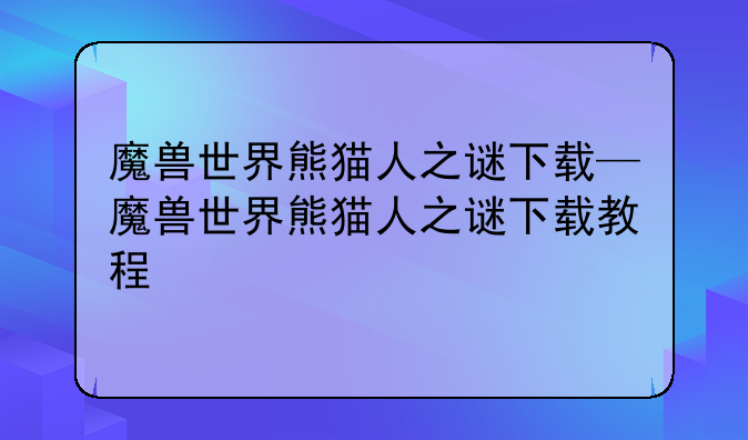 魔兽世界熊猫人之谜下载—魔兽世界熊猫人之谜下载教程