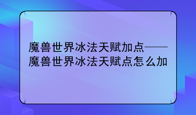 魔兽世界冰法天赋加点——魔兽世界冰法天赋点怎么加