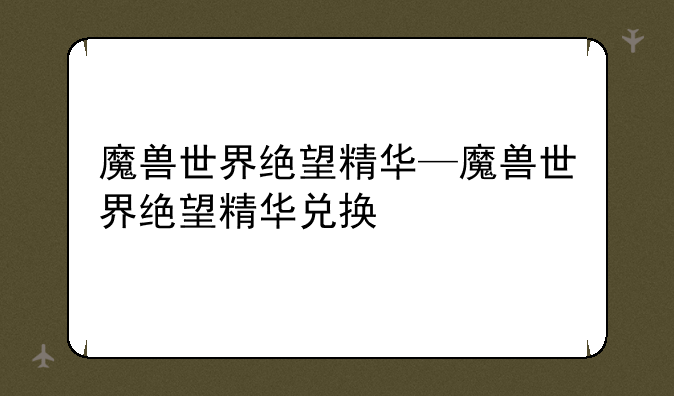 魔兽世界绝望精华—魔兽世界绝望精华兑换