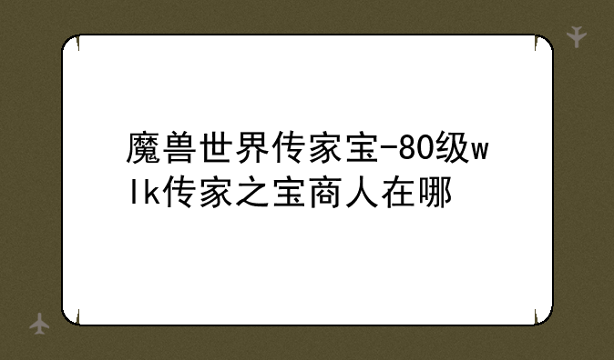 魔兽世界传家宝-80级wlk传家之宝商人在哪