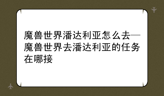 魔兽世界潘达利亚怎么去—魔兽世界去潘达利亚的任务在哪接