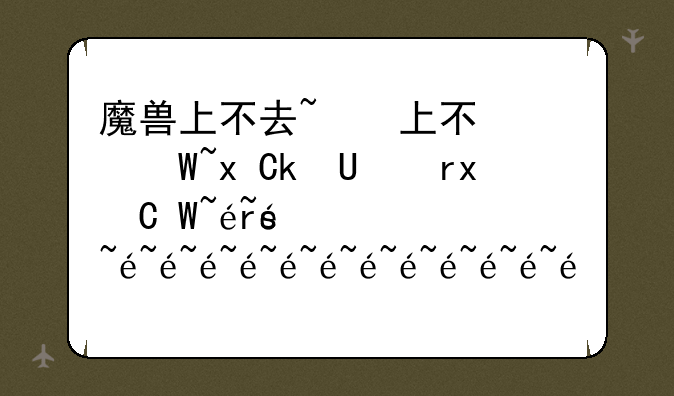 魔兽上不去~魔兽世界进入不了游戏界面
