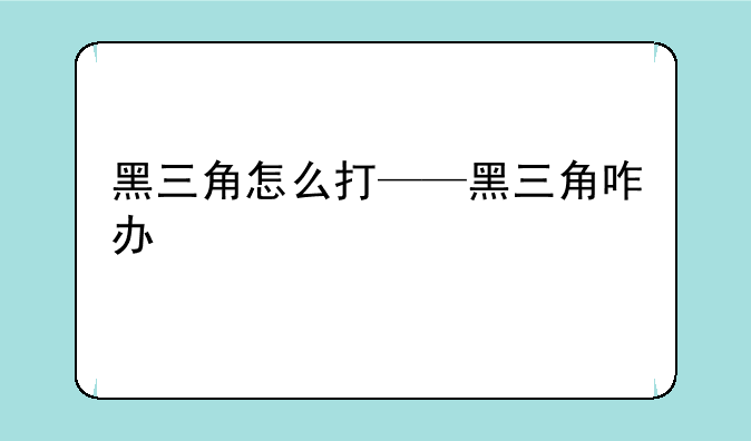 黑三角怎么打——黑三角咋办
