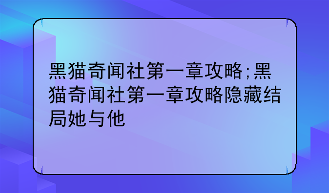 黑猫奇闻社第一章攻略;黑猫奇闻社第一章攻略隐藏结局她与他