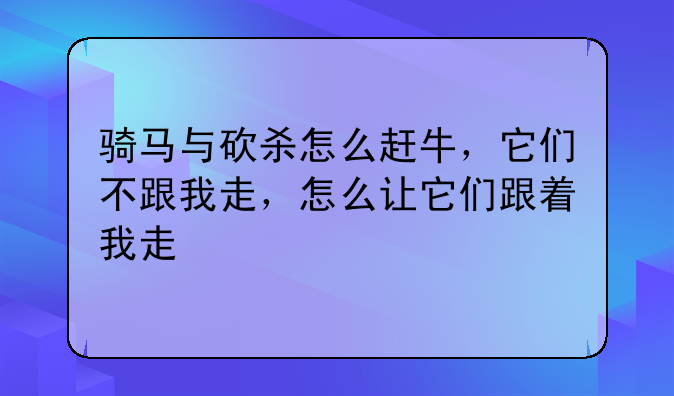 骑马与砍杀怎么赶牛，它们不跟我走，怎么让它们跟着我走