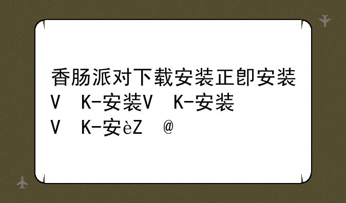 香肠派对下载安装正版;香肠派对下载安装正版ss18.