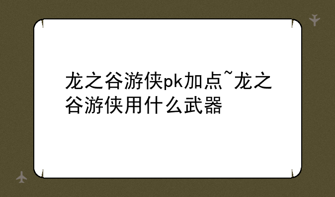 龙之谷游侠pk加点~龙之谷游侠用什么武器