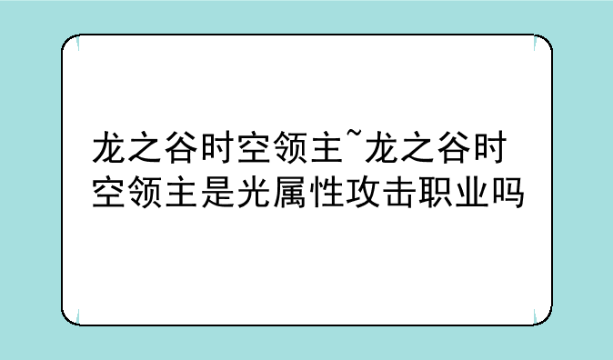 龙之谷时空领主~龙之谷时空领主是光属性攻击职业吗