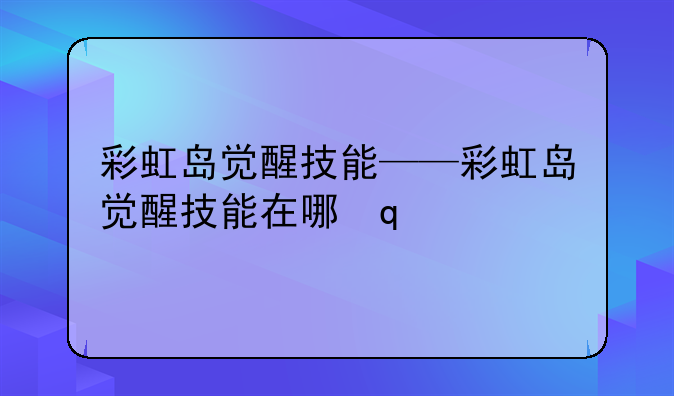 彩虹岛觉醒技能——彩虹岛觉醒技能在哪里