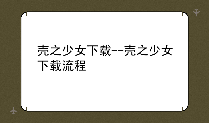 壳之少女下载--壳之少女下载流程