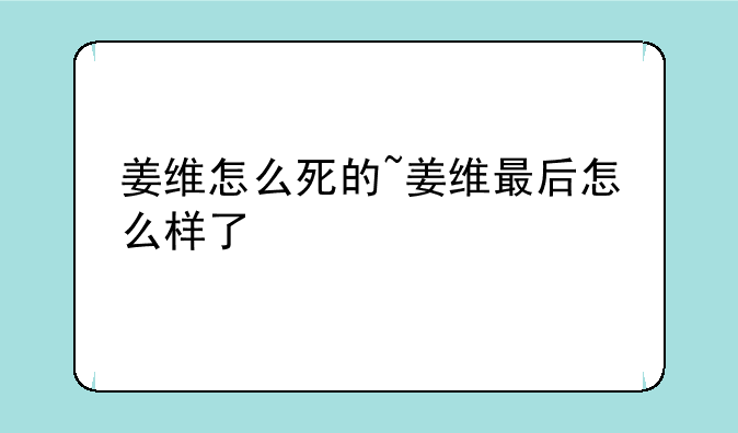 姜维怎么死的~姜维最后怎么样了