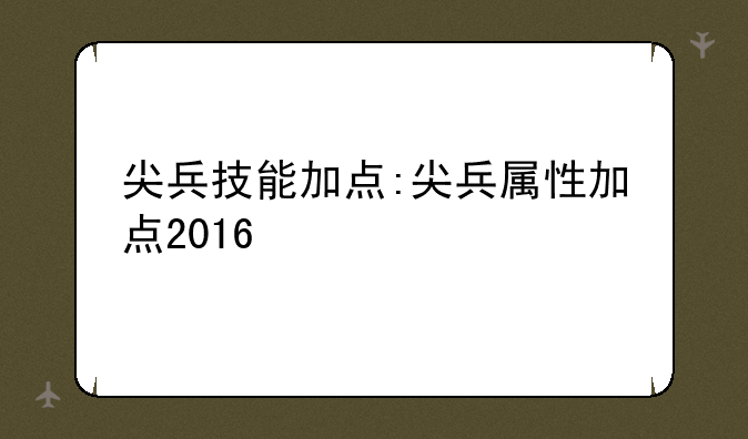 尖兵技能加点:尖兵属性加点2016