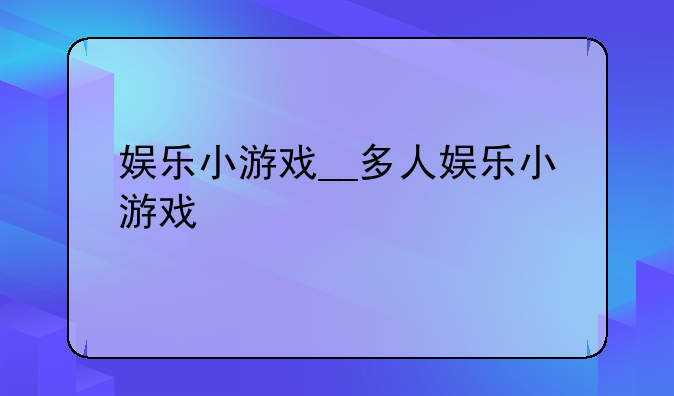 娱乐小游戏__多人娱乐小游戏