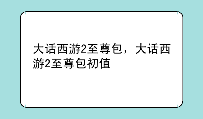 大话西游2至尊包，大话西游2至尊包初值