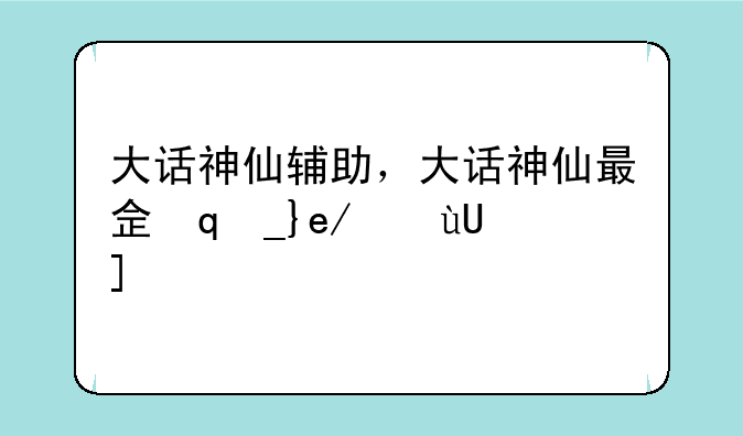 大话神仙辅助，大话神仙最佳阵容搭配