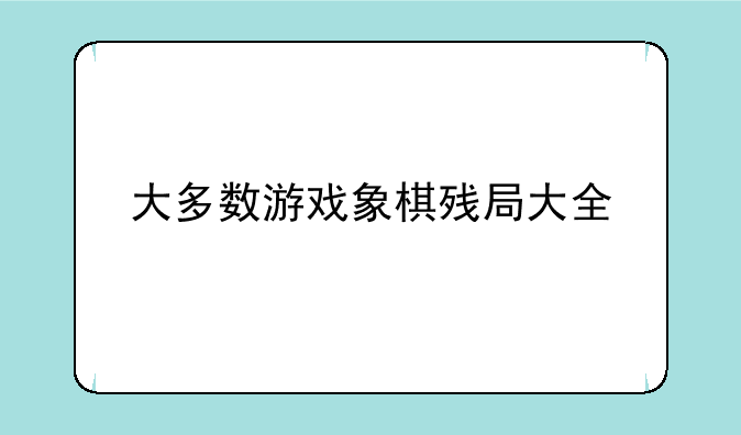 大多数游戏象棋残局大全