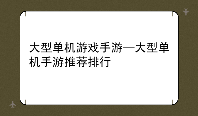大型单机游戏手游—大型单机手游推荐排行