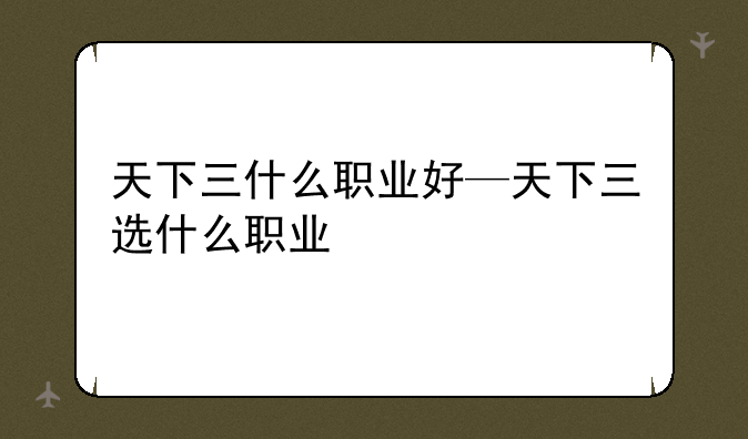 天下三什么职业好—天下三选什么职业