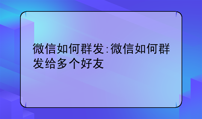 微信如何群发:微信如何群发给多个好友