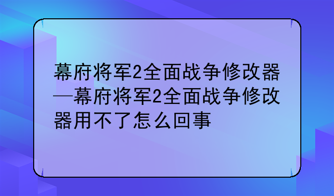 幕府将军2全面战争修改器—幕府将军2全面战争修改器用不了怎么回事