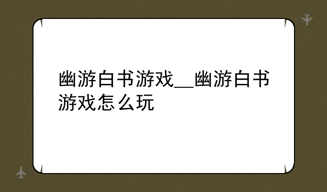 幽游白书游戏__幽游白书游戏怎么玩