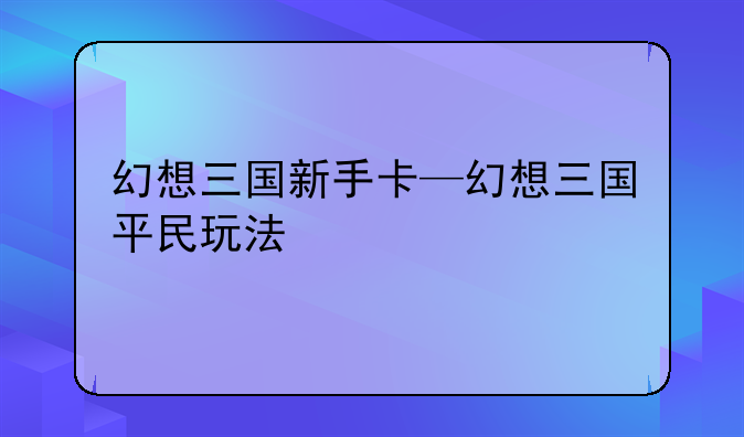 幻想三国新手卡—幻想三国平民玩法