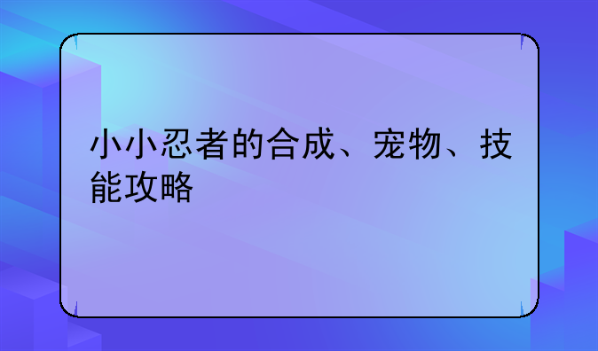 小小忍者的合成、宠物、技能攻略