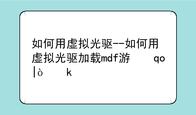 如何用虚拟光驱--如何用虚拟光驱加载mdf游戏文件