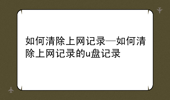 如何清除上网记录—如何清除上网记录的u盘记录