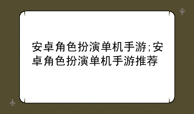 安卓角色扮演单机手游;安卓角色扮演单机手游推荐