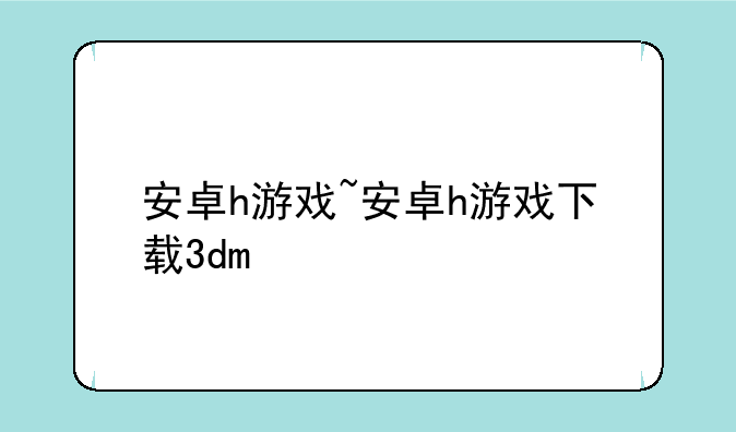 安卓h游戏~安卓h游戏下载3dm