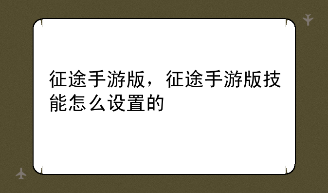 征途手游版，征途手游版技能怎么设置的