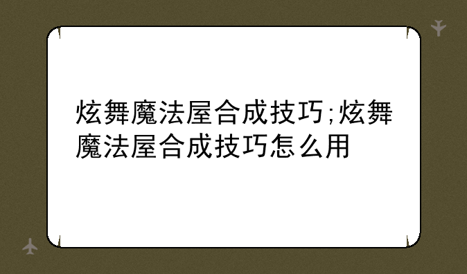 炫舞魔法屋合成技巧;炫舞魔法屋合成技巧怎么用