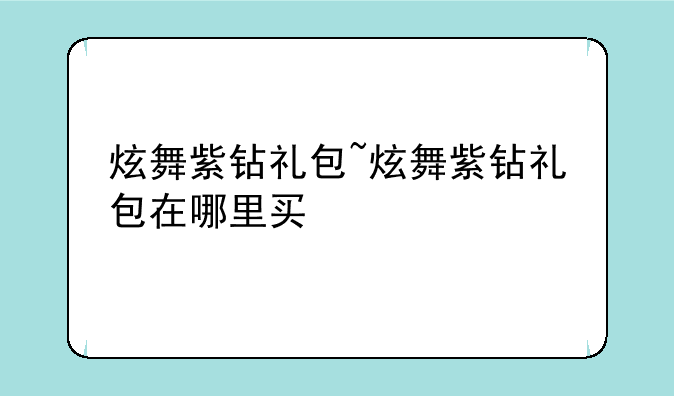 炫舞紫钻礼包~炫舞紫钻礼包在哪里买