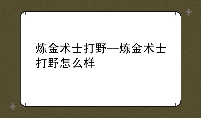炼金术士打野--炼金术士打野怎么样