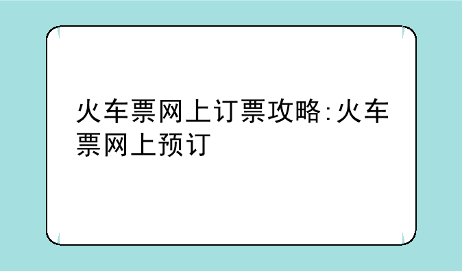 火车票网上订票攻略:火车票网上预订
