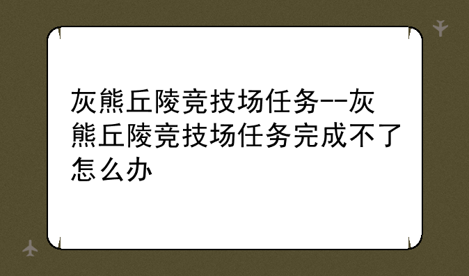 灰熊丘陵竞技场任务--灰熊丘陵竞技场任务完成不了怎么办