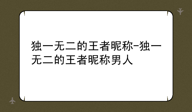 独一无二的王者昵称-独一无二的王者昵称男人